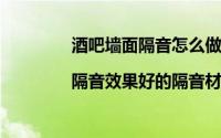 酒吧墙面隔音怎么做（酒吧墙面隔音方法|隔音效果好的隔音材料）