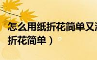 怎么用纸折花简单又漂亮超慢教程（怎么用纸折花简单）