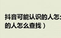 抖音可能认识的人怎么推荐的（抖音可能认识的人怎么查找）