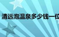 清远泡温泉多少钱一位（清远泡温泉哪里好）