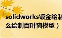 solidworks钣金绘制百叶窗（solidworks怎么绘制百叶窗模型）
