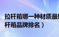 拉杆箱哪一种材质最好（拉杆箱什么材质好拉杆箱品牌排名）