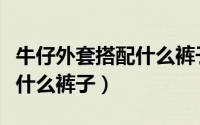 牛仔外套搭配什么裤子女学生（牛仔外套搭配什么裤子）