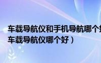 车载导航仪和手机导航哪个好用（怎么选购汽车GPS导航仪车载导航仪哪个好）