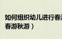 如何组织幼儿进行春游活动（幼儿园怎么组织春游秋游）