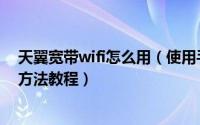 天翼宽带wifi怎么用（使用手机上天翼宽带wifi网络的具体方法教程）