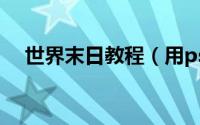 世界末日教程（用ps如何制作世界末日）