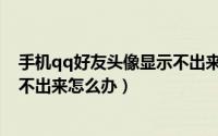 手机qq好友头像显示不出来怎么办（手机qq好友头像显示不出来怎么办）