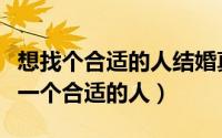 想找个合适的人结婚真难（为什么说婚姻要找一个合适的人）