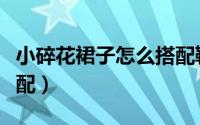 小碎花裙子怎么搭配鞋子（小碎花裙子怎么搭配）