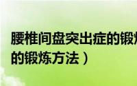 腰椎间盘突出症的锻炼方法（腰椎间盘突出症的锻炼方法）