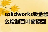 solidworks钣金绘制百叶窗（solidworks怎么绘制百叶窗模型）