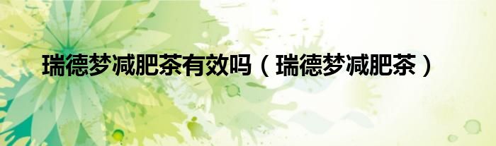 瑞德梦减肥茶有效吗（瑞德梦减肥茶）