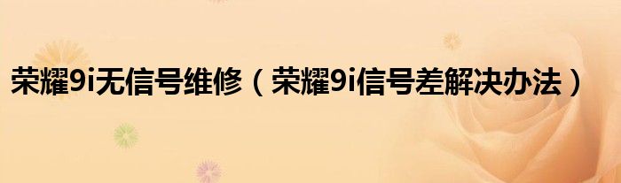 荣耀9i无信号维修（荣耀9i信号差解决办法）