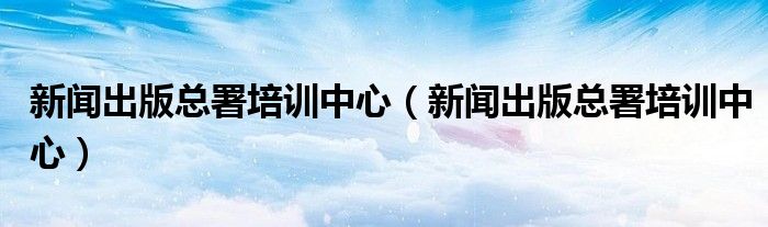 新闻出版总署培训中心（新闻出版总署培训中心）