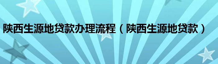 陕西生源地贷款办理流程（陕西生源地贷款）