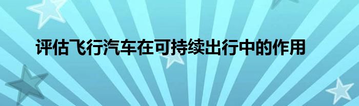 评估飞行汽车在可持续出行中的作用