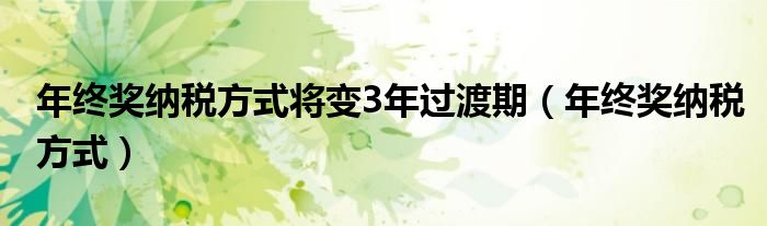年终奖纳税方式将变3年过渡期（年终奖纳税方式）