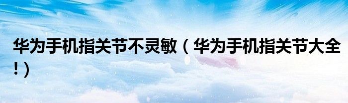 华为手机指关节不灵敏（华为手机指关节大全!）