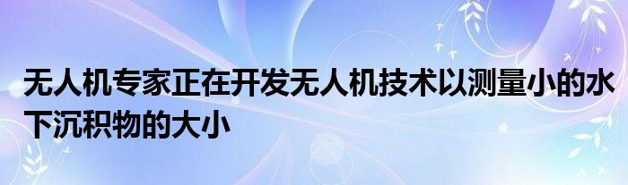 无人机专家正在开发无人机技术以测量小的水下沉积物的大小
