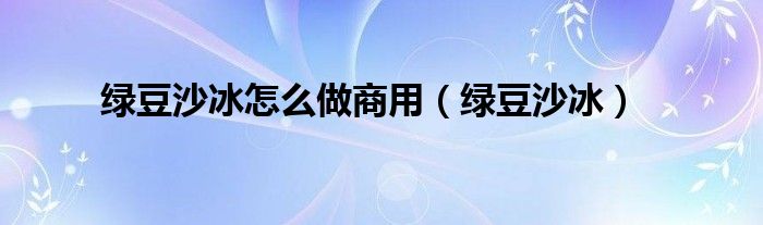 绿豆沙冰怎么做商用（绿豆沙冰）