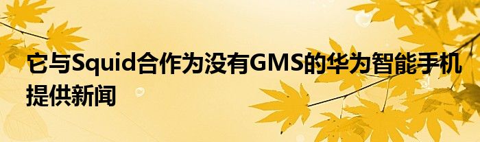 它与Squid合作为没有GMS的华为智能手机提供新闻