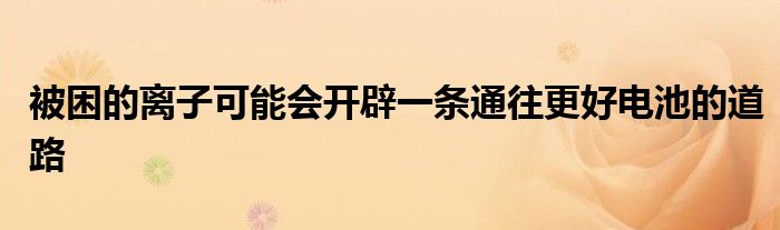被困的离子可能会开辟一条通往更好电池的道路