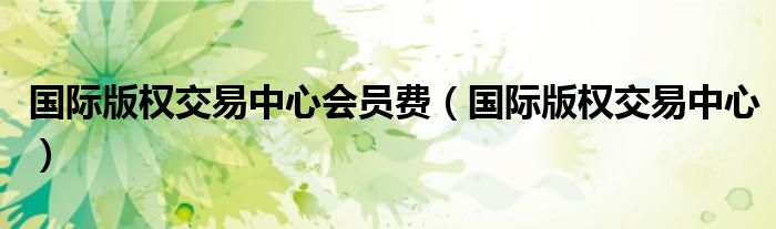 国际版权交易中心会员费（国际版权交易中心）