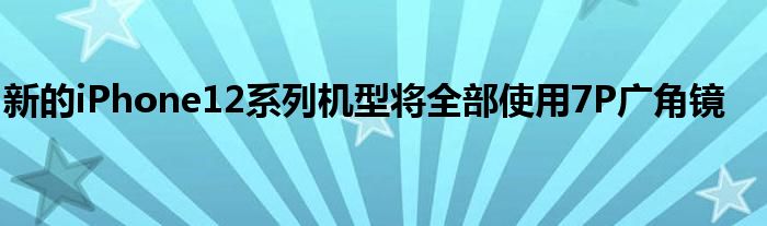 新的iPhone12系列机型将全部使用7P广角镜