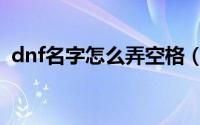 dnf名字怎么弄空格（dnf改名空格怎么打）