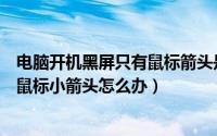 电脑开机黑屏只有鼠标箭头是怎么回事（电脑开机黑屏只有鼠标小箭头怎么办）