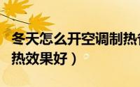 冬天怎么开空调制热省油（冬天怎么开空调制热效果好）