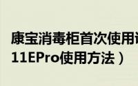 康宝消毒柜首次使用说明（康宝嵌入式消毒柜11EPro使用方法）