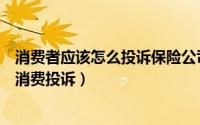 消费者应该怎么投诉保险公司（如何投诉用消费保怎么进行消费投诉）