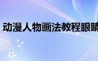 动漫人物画法教程眼睛（动漫人物画法教程）