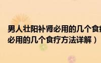男人壮阳补肾必用的几个食疗方法详解视频（男人壮阳补肾必用的几个食疗方法详解）