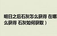 明日之后石灰怎么获得 在哪里弄石灰（《明日之后》石灰怎么获得 石灰如何获取）