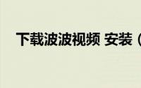 下载波波视频 安装（波波视频如何下载）