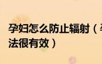 孕妇怎么防止辐射（孕妇怎样防辐射这几种方法很有效）