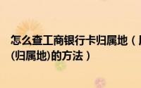 怎么查工商银行卡归属地（用手机查工商银行卡是哪个支行(归属地)的方法）