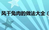 风干兔肉的做法大全（风干兔肉的做法大全）