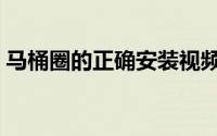 马桶圈的正确安装视频（马桶圈的正确用法）