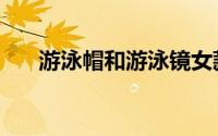 游泳帽和游泳镜女款（游泳帽的作用）