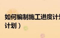 如何编制施工进度计划表（如何编制施工进度计划）