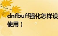 dnfbuff强化怎样设置（DNFbuff强化怎么使用）