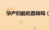 孕产妇能吃荔枝吗（孕产妇能吃鹅蛋吗）