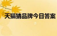 天猫猜品牌今日答案（天猫猜品牌怎么玩）