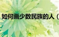 如何画少数民族的人（如何画少数民族服饰）