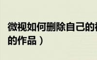 微视如何删除自己的视频（微视如何删除自己的作品）