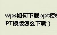 wps如何下载ppt模板（在WPS里使用过的PPT模版怎么下载）